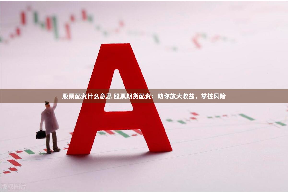 股票配资什么意思 股票期货配资：助你放大收益，掌控风险