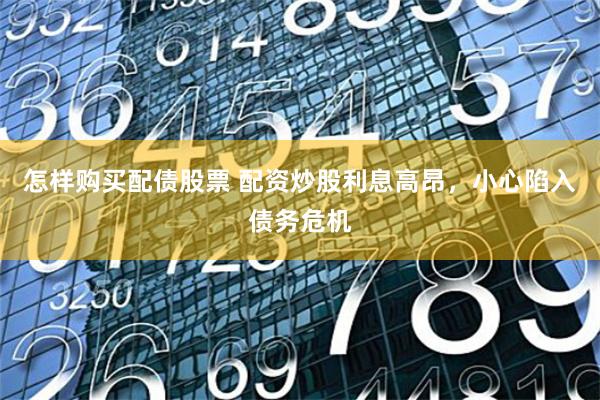 怎样购买配债股票 配资炒股利息高昂，小心陷入债务危机