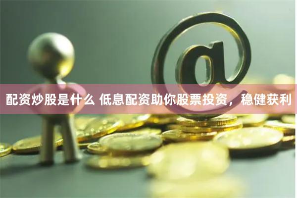 配资炒股是什么 低息配资助你股票投资，稳健获利