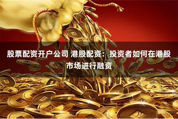 股票配资开户公司 港股配资：投资者如何在港股市场进行融资
