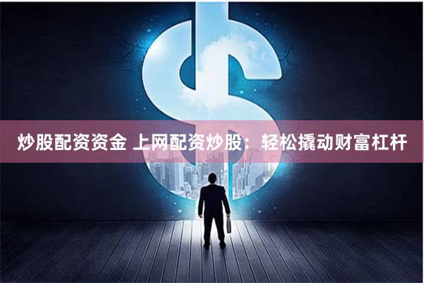 炒股配资资金 上网配资炒股：轻松撬动财富杠杆