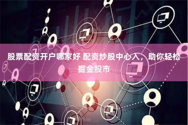 股票配资开户哪家好 配资炒股中心入，助你轻松掘金股市
