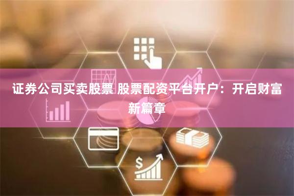 证券公司买卖股票 股票配资平台开户：开启财富新篇章