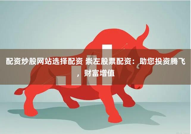 配资炒股网站选择配资 崇左股票配资：助您投资腾飞，财富增值