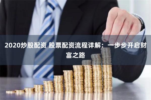 2020炒股配资 股票配资流程详解：一步步开启财富之路