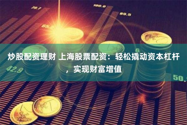 炒股配资理财 上海股票配资：轻松撬动资本杠杆，实现财富增值