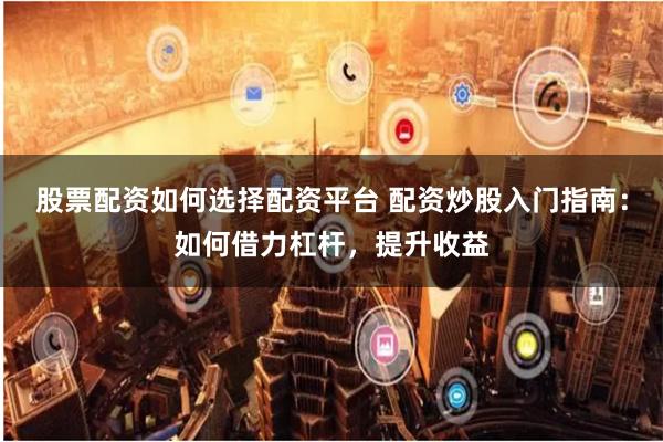股票配资如何选择配资平台 配资炒股入门指南：如何借力杠杆，提升收益