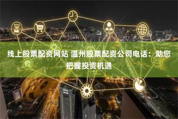 线上股票配资网站 温州股票配资公司电话：助您把握投资机遇