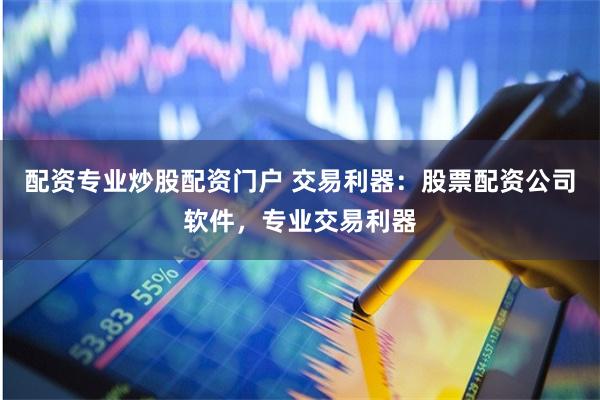 配资专业炒股配资门户 交易利器：股票配资公司软件，专业交易利器