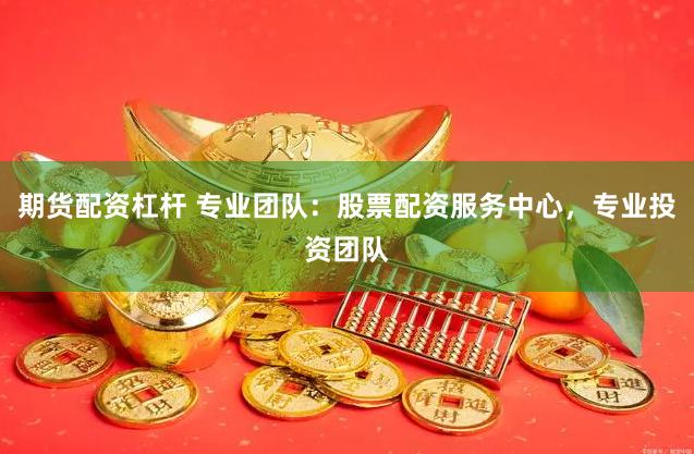 期货配资杠杆 专业团队：股票配资服务中心，专业投资团队
