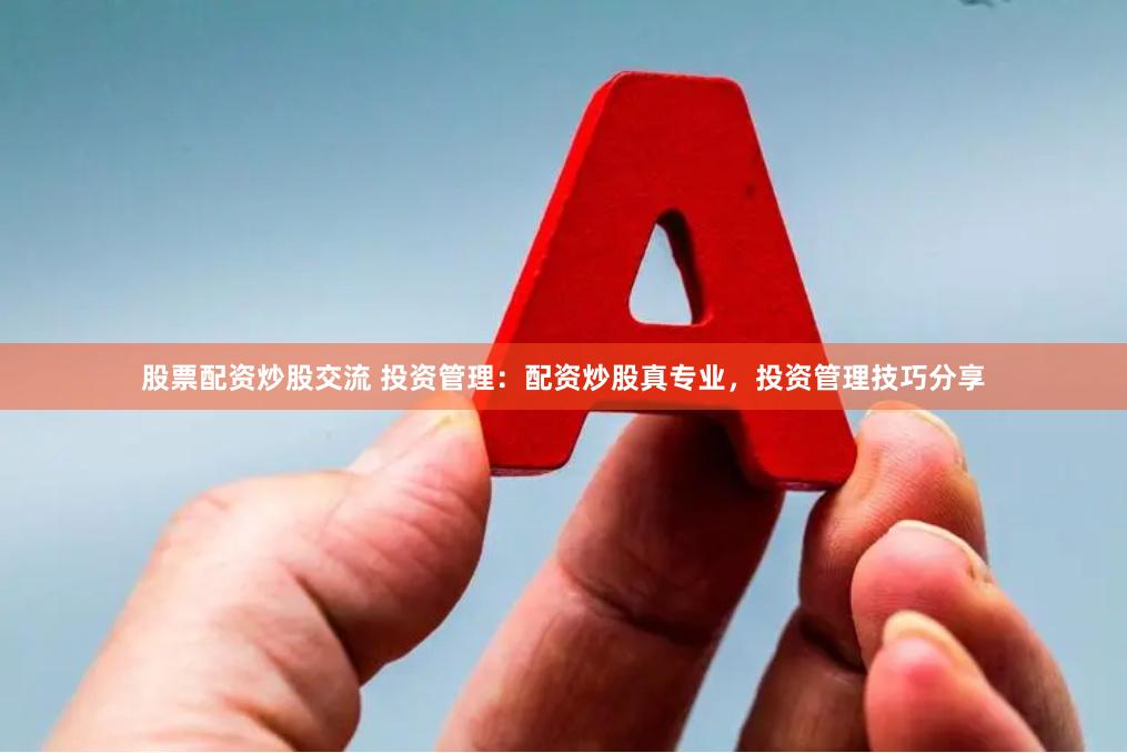 股票配资炒股交流 投资管理：配资炒股真专业，投资管理技巧分享