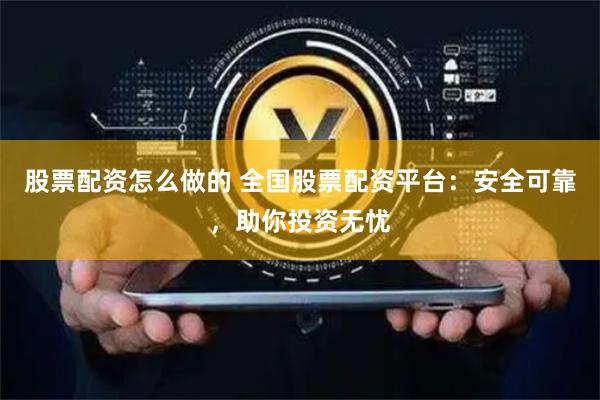 股票配资怎么做的 全国股票配资平台：安全可靠，助你投资无忧