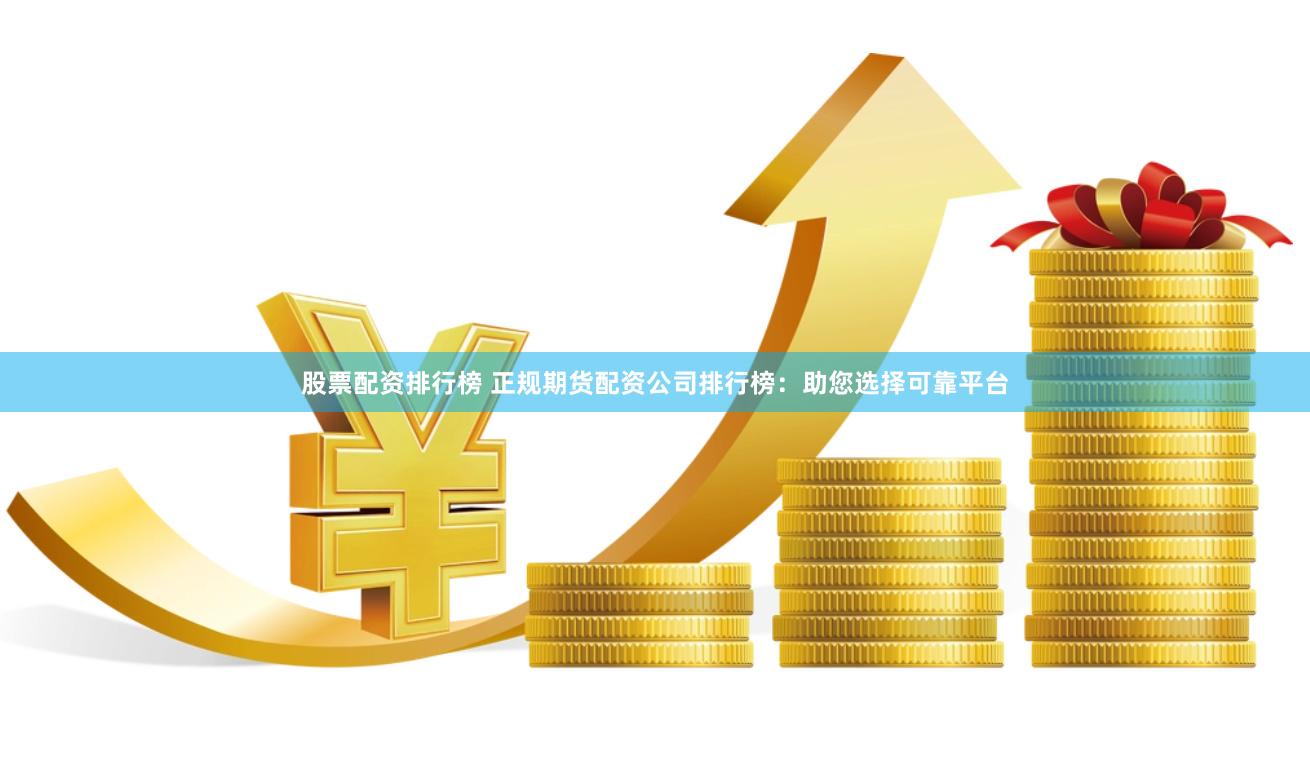 股票配资排行榜 正规期货配资公司排行榜：助您选择可靠平台
