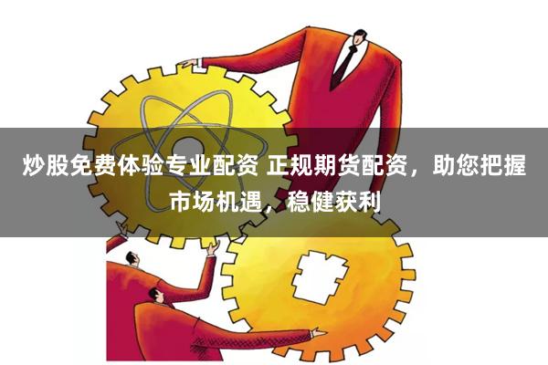 炒股免费体验专业配资 正规期货配资，助您把握市场机遇，稳健获利
