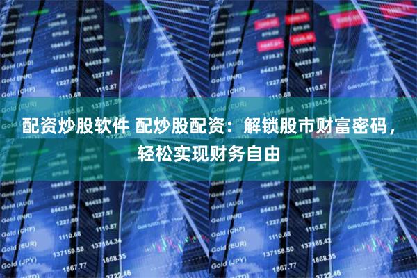 配资炒股软件 配炒股配资：解锁股市财富密码，轻松实现财务自由