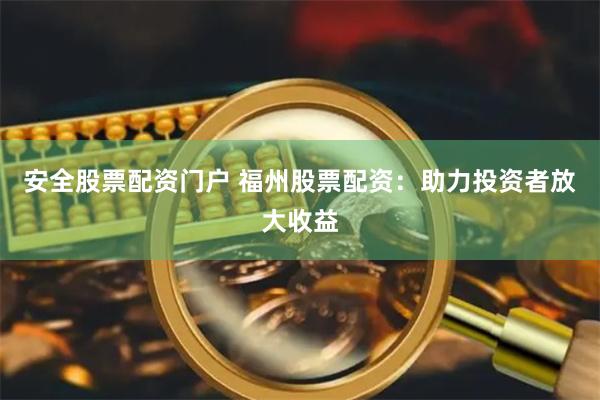 安全股票配资门户 福州股票配资：助力投资者放大收益
