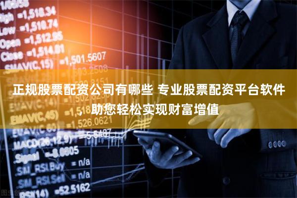 正规股票配资公司有哪些 专业股票配资平台软件，助您轻松实现财富增值