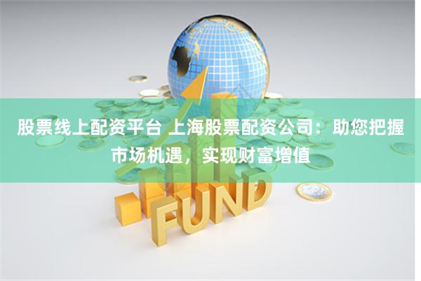股票线上配资平台 上海股票配资公司：助您把握市场机遇，实现财富增值