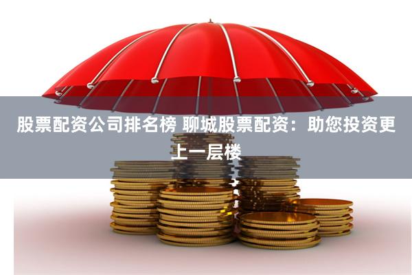 股票配资公司排名榜 聊城股票配资：助您投资更上一层楼