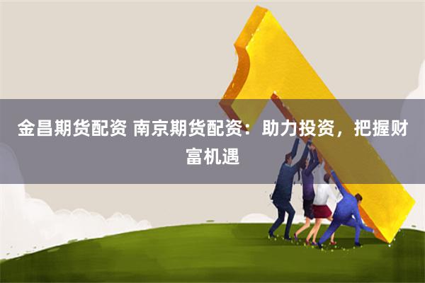 金昌期货配资 南京期货配资：助力投资，把握财富机遇
