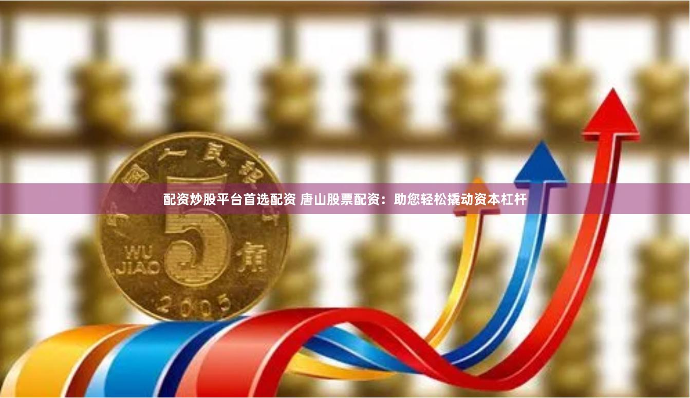 配资炒股平台首选配资 唐山股票配资：助您轻松撬动资本杠杆