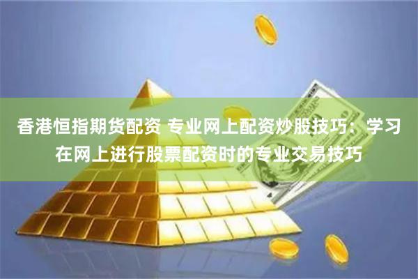 香港恒指期货配资 专业网上配资炒股技巧：学习在网上进行股票配资时的专业交易技巧