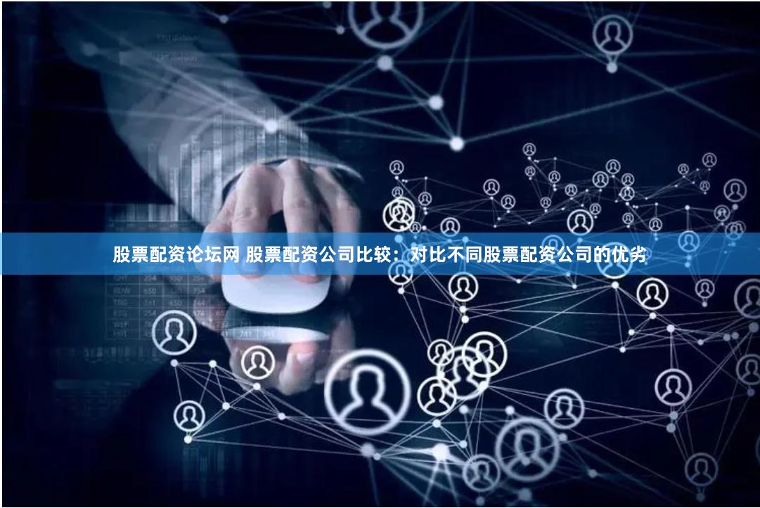 股票配资论坛网 股票配资公司比较：对比不同股票配资公司的优劣