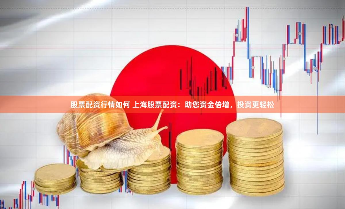股票配资行情如何 上海股票配资：助您资金倍增，投资更轻松
