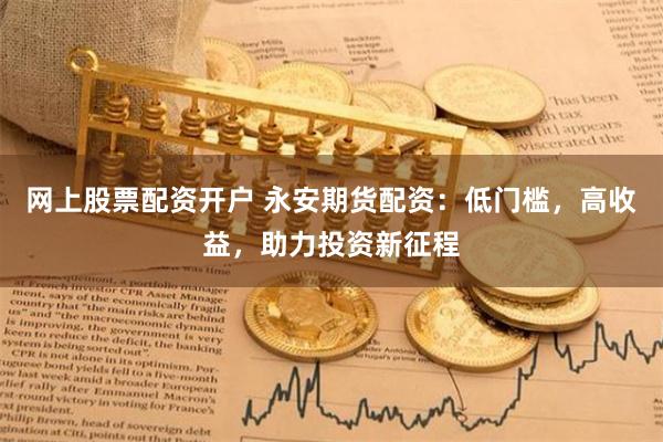 网上股票配资开户 永安期货配资：低门槛，高收益，助力投资新征程