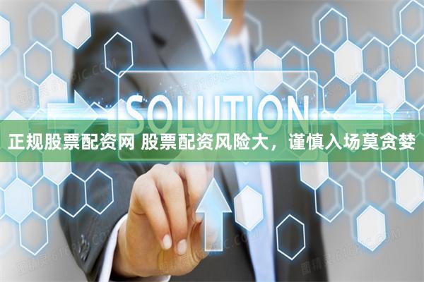 正规股票配资网 股票配资风险大，谨慎入场莫贪婪