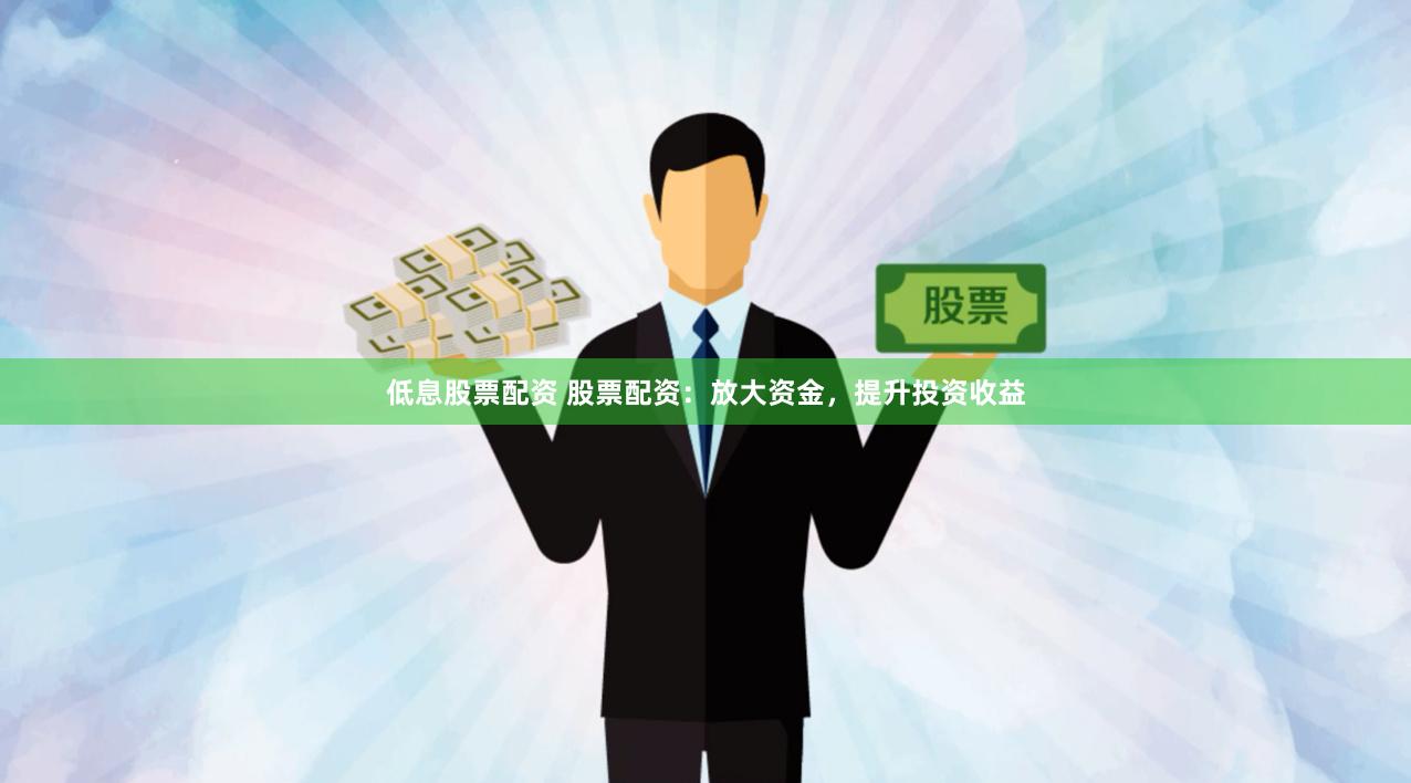 低息股票配资 股票配资：放大资金，提升投资收益