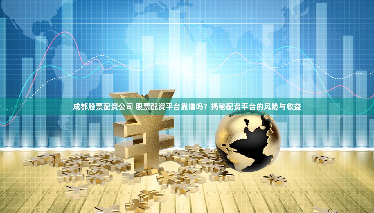 成都股票配资公司 股票配资平台靠谱吗？揭秘配资平台的风险与收益