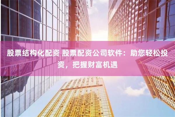股票结构化配资 股票配资公司软件：助您轻松投资，把握财富机遇