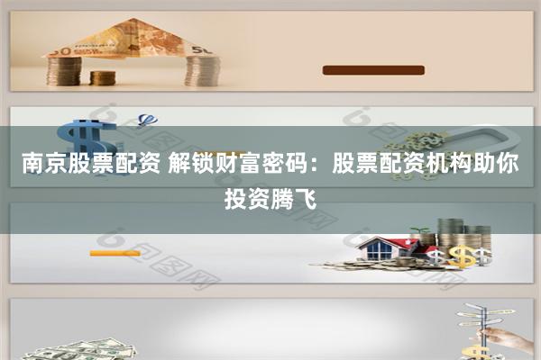 南京股票配资 解锁财富密码：股票配资机构助你投资腾飞